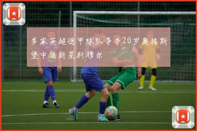 多家英超德甲球队争夺20岁奥格斯堡中场新星科穆尔