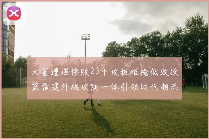 火箭遭遇惨败23个攻板难掩低效投篮雷霆外线攻防一体引领时代潮流