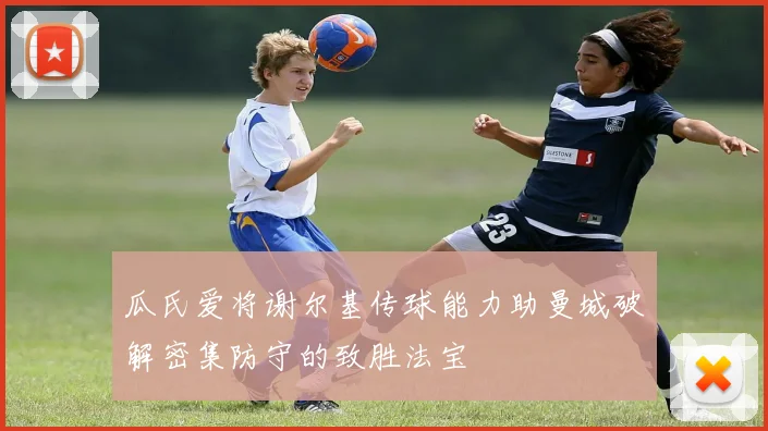 瓜氏爱将谢尔基传球能力助曼城破解密集防守的致胜法宝