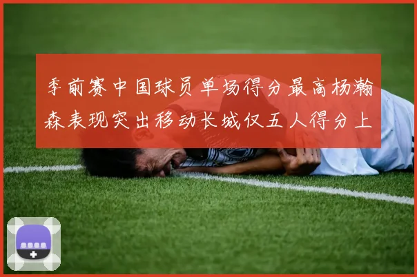 季前赛中国球员单场得分最高杨瀚森表现突出移动长城仅五人得分上双