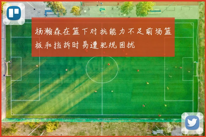 杨瀚森在篮下对抗能力不足前场篮板和挡拆时易遭犯规困扰