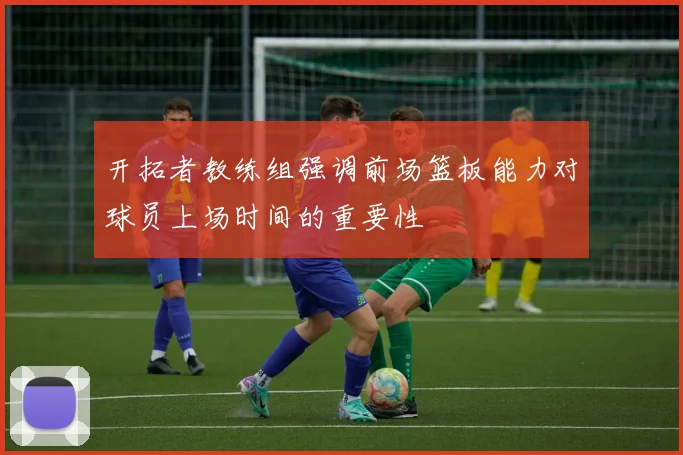 开拓者教练组强调前场篮板能力对球员上场时间的重要性