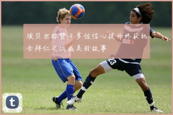 埃贝尔称赞卡多佐信心提升终获机会拜仁之战成美好故事