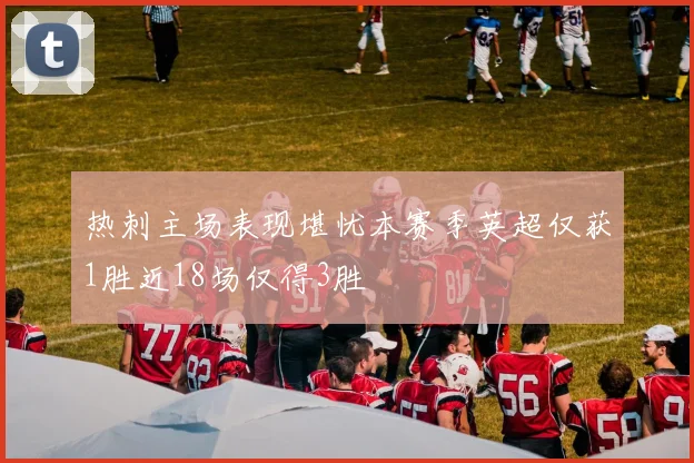 热刺主场表现堪忧本赛季英超仅获1胜近18场仅得3胜