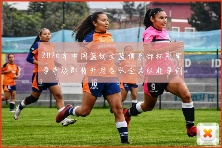 2026年中国篮协女篮俱乐部杯冠军争夺战即将开启各队全力以赴争创佳绩