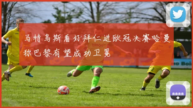 马特乌斯看好拜仁进欧冠决赛哈曼称巴黎有望成功卫冕