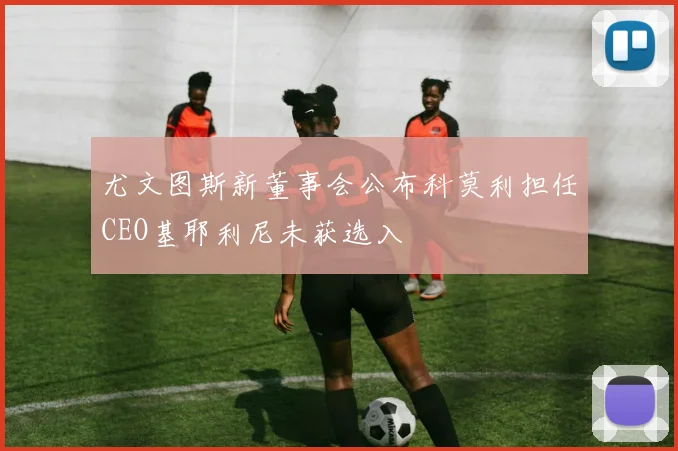 尤文图斯新董事会公布科莫利担任CEO基耶利尼未获选入