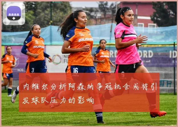 内维尔分析阿森纳争冠机会或将引发球队压力的影响