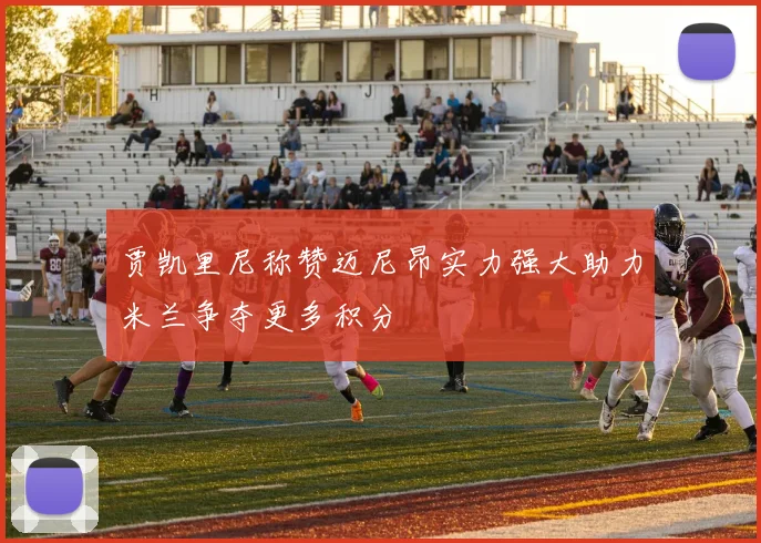 贾凯里尼称赞迈尼昂实力强大助力米兰争夺更多积分