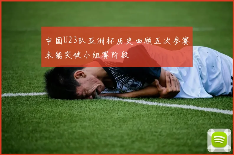 中国U23队亚洲杯历史回顾五次参赛未能突破小组赛阶段