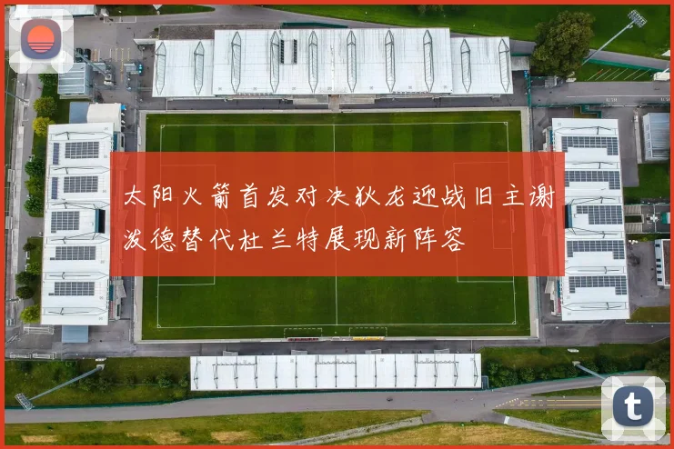 太阳火箭首发对决狄龙迎战旧主谢泼德替代杜兰特展现新阵容