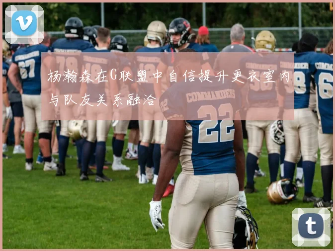 杨瀚森在G联盟中自信提升更衣室内与队友关系融洽