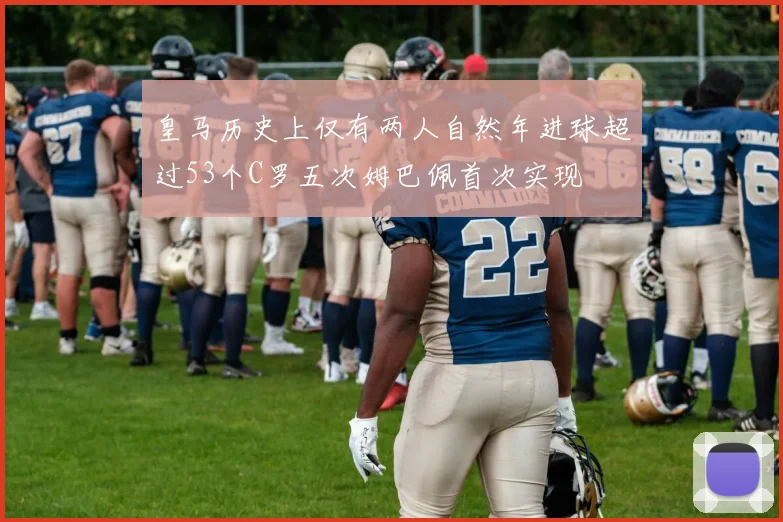 皇马历史上仅有两人自然年进球超过53个C罗五次姆巴佩首次实现