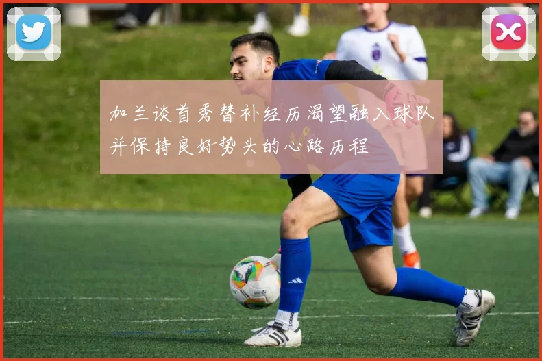加兰谈首秀替补经历渴望融入球队并保持良好势头的心路历程