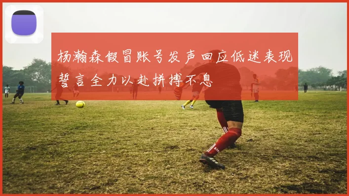 杨瀚森假冒账号发声回应低迷表现誓言全力以赴拼搏不息