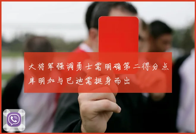 大将军强调勇士需明确第二得分点库明加与巴迪需挺身而出