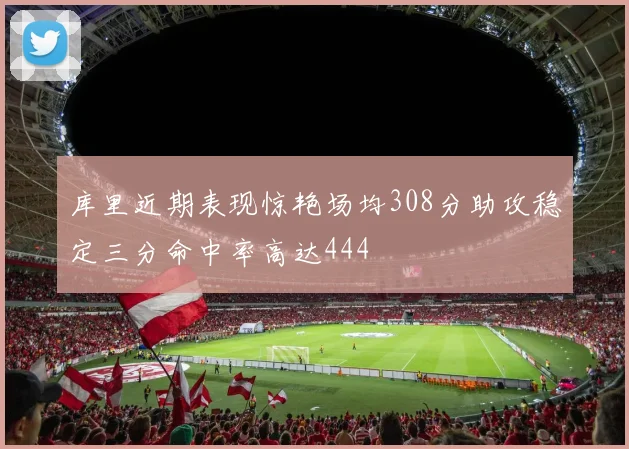 库里近期表现惊艳场均308分助攻稳定三分命中率高达444