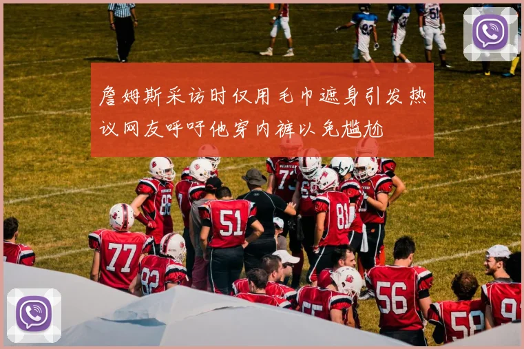 詹姆斯采访时仅用毛巾遮身引发热议网友呼吁他穿内裤以免尴尬