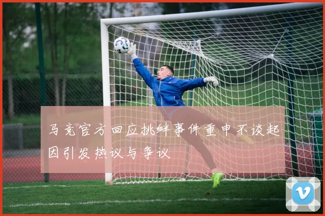 马竞官方回应挑衅事件重申不谈起因引发热议与争议