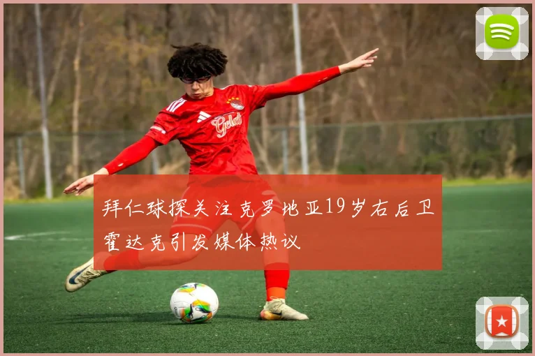 拜仁球探关注克罗地亚19岁右后卫霍达克引发媒体热议