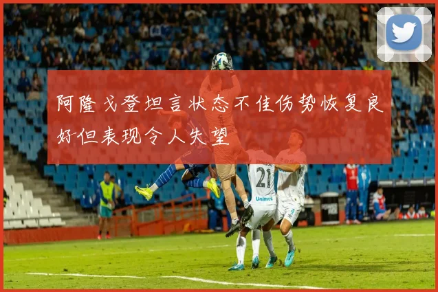 阿隆戈登坦言状态不佳伤势恢复良好但表现令人失望