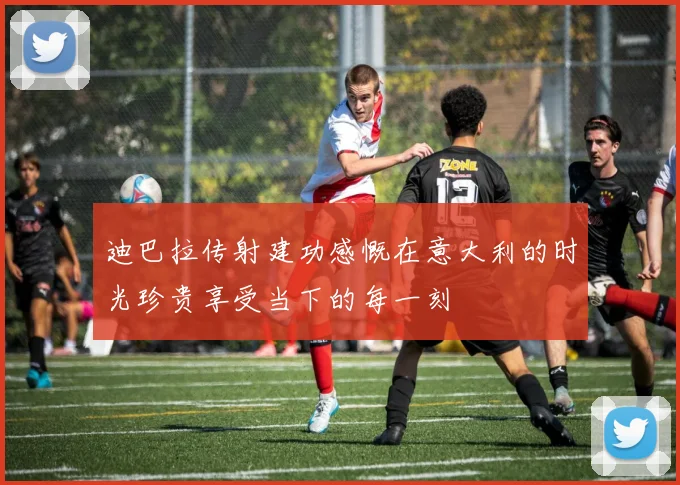 迪巴拉传射建功感慨在意大利的时光珍贵享受当下的每一刻