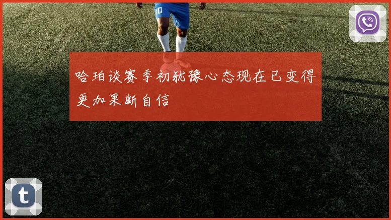 哈珀谈赛季初犹豫心态现在已变得更加果断自信