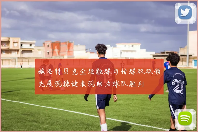 施洛特贝克全场触球与传球双双领先展现稳健表现助力球队胜利