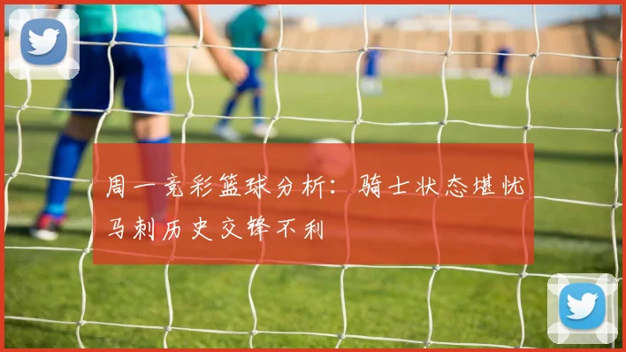 周一竞彩篮球分析：骑士状态堪忧马刺历史交锋不利