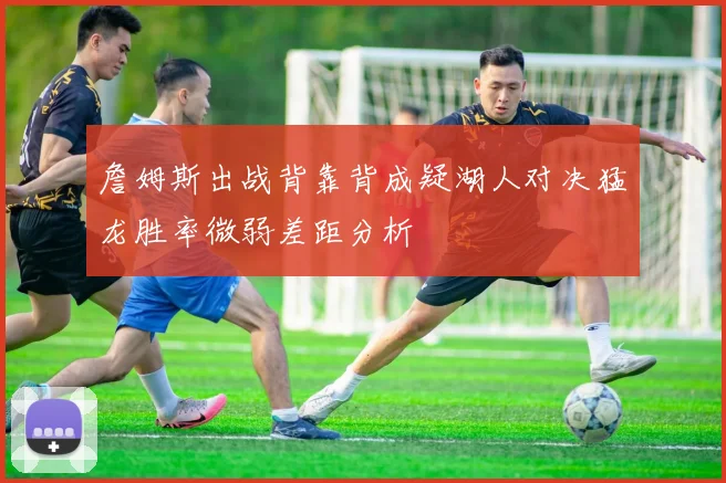 詹姆斯出战背靠背成疑湖人对决猛龙胜率微弱差距分析