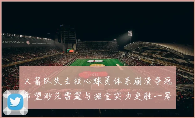 火箭队失去核心球员体系崩溃争冠希望渺茫雷霆与掘金实力更胜一筹