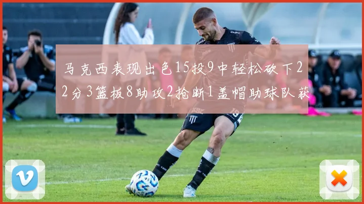 马克西表现出色15投9中轻松砍下22分3篮板8助攻2抢断1盖帽助球队获胜
