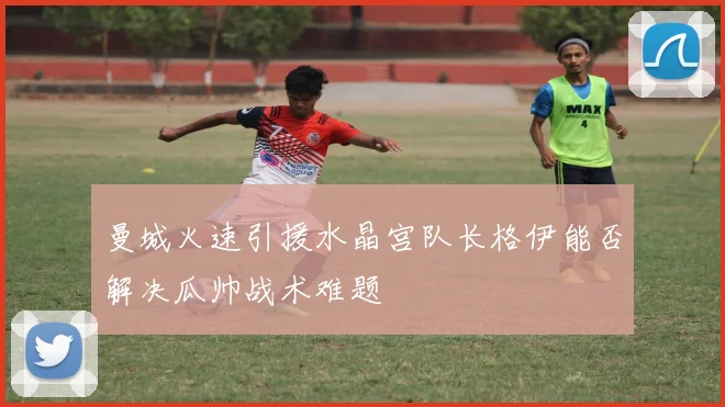 曼城火速引援水晶宫队长格伊能否解决瓜帅战术难题