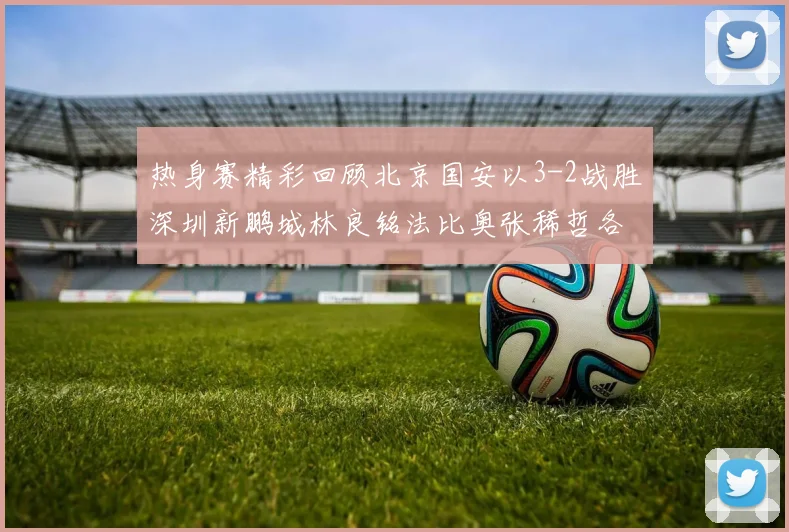 热身赛精彩回顾北京国安以3-2战胜深圳新鹏城林良铭法比奥张稀哲各入一球