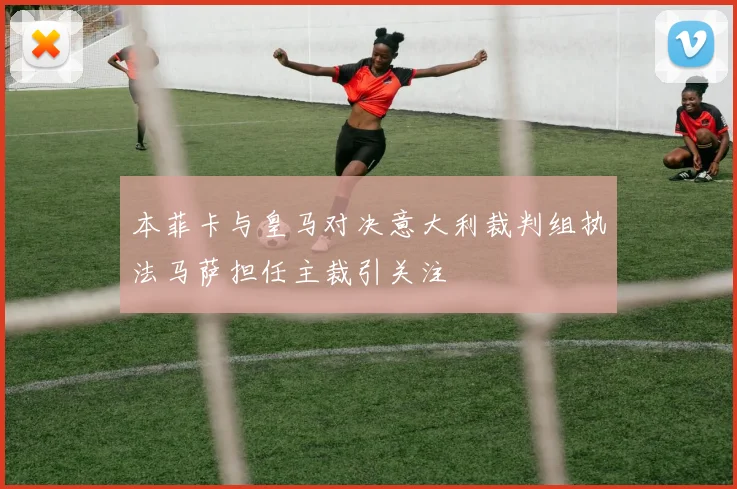 本菲卡与皇马对决意大利裁判组执法马萨担任主裁引关注