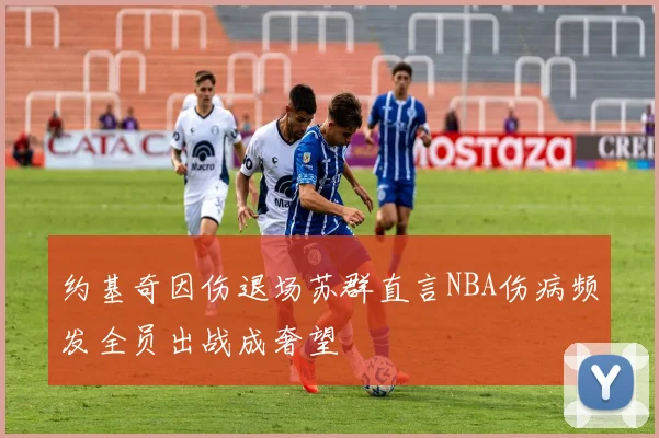 约基奇因伤退场苏群直言NBA伤病频发全员出战成奢望