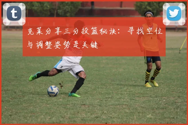 克莱分享三分投篮秘诀：寻找空位与调整姿势是关键