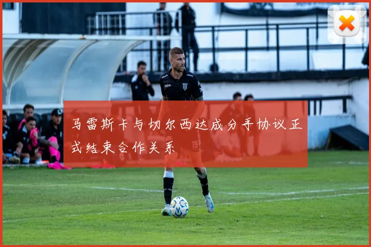 马雷斯卡与切尔西达成分手协议正式结束合作关系