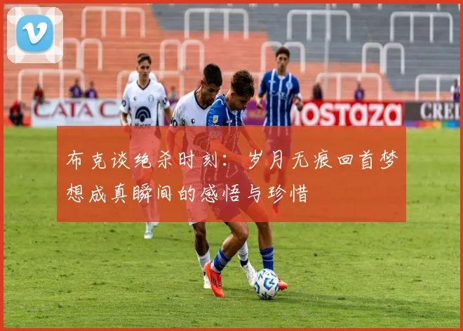 布克谈绝杀时刻：岁月无痕回首梦想成真瞬间的感悟与珍惜
