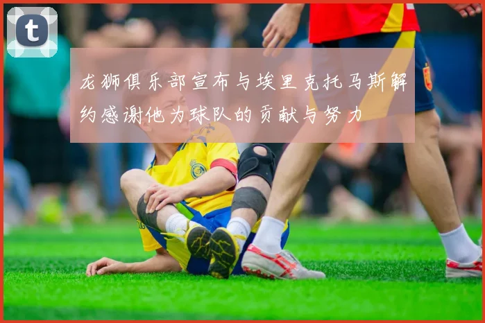 龙狮俱乐部宣布与埃里克托马斯解约感谢他为球队的贡献与努力