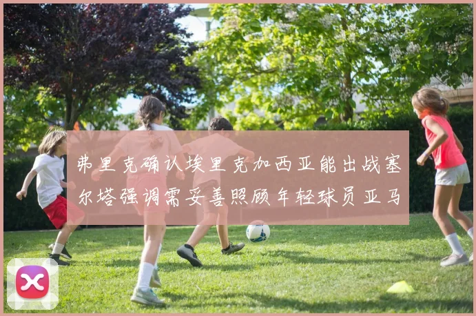 弗里克确认埃里克加西亚能出战塞尔塔强调需妥善照顾年轻球员亚马尔