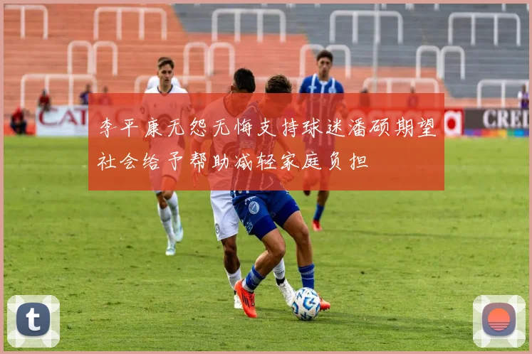 李平康无怨无悔支持球迷潘硕期望社会给予帮助减轻家庭负担